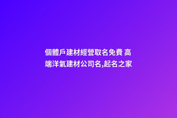 個體戶建材經營取名免費 高端洋氣建材公司名,起名之家-第1張-公司起名-玄機派